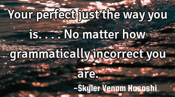 Your perfect just the way you is.... No matter how grammatically incorrect you are.