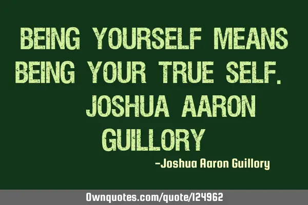 Being yourself means being your true self. - Joshua Aaron G