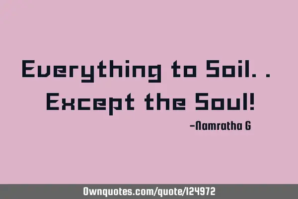 Everything to Soil.. Except the Soul!