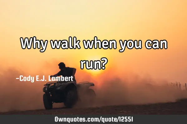 Why walk when you can run?