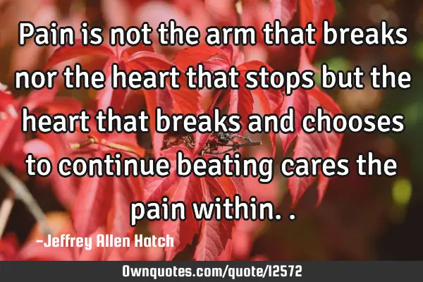 Pain is not the arm that breaks nor the heart that stops but the heart that breaks and chooses to