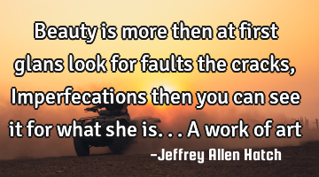 Beauty is more then at first glans look for faults the cracks, Imperfecations then you can see it