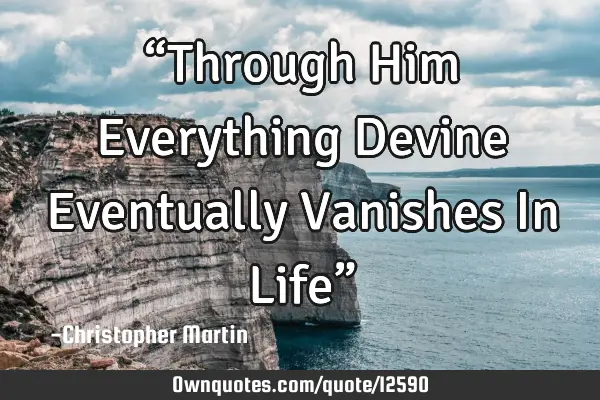 “Through Him Everything Devine Eventually Vanishes In Life”