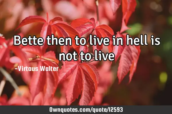 Bette then to live in hell is not to