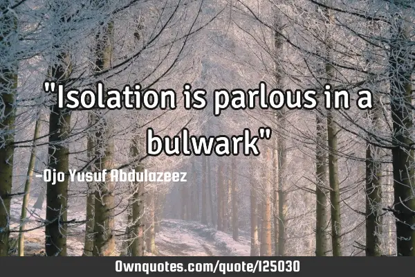 "Isolation is parlous in a bulwark"