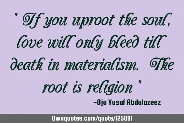 " If you uproot the soul, love will only bleed till death in materialism. The root is religion "