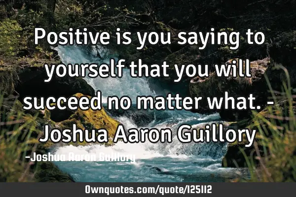 Positive is you saying to yourself that you will succeed no matter what. - Joshua Aaron G