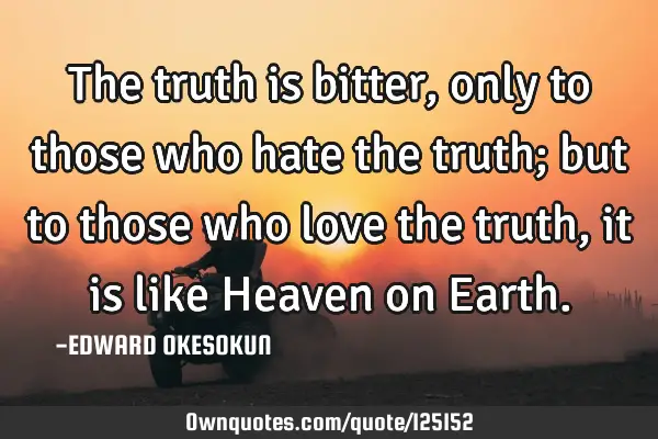 The truth is bitter, only to those who hate the truth; but to those who love the truth, it is like H