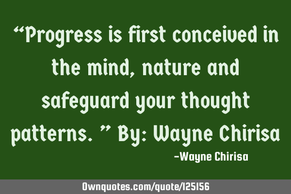 “Progress is first conceived in the mind, nature and safeguard your thought patterns.” By: W