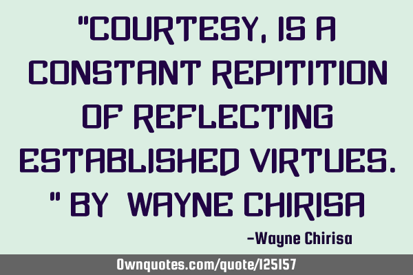 “Courtesy, is a constant repitition of reflecting established virtues.” By: Wayne C