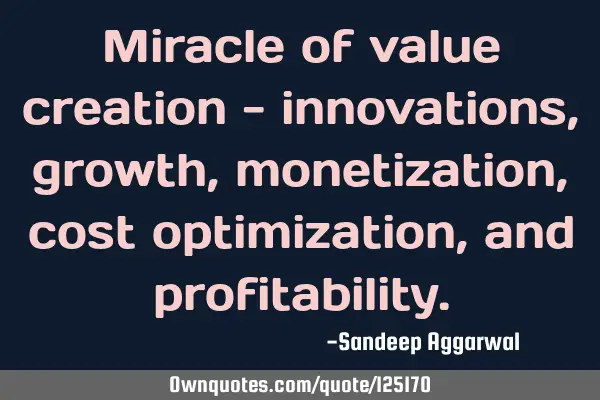 Miracle of value creation - innovations, growth, monetization, cost optimization, and