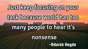 Just keep focusing on your task because world has too many people to hear it