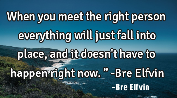 When you meet the right person everything will just fall into place, and it doesn