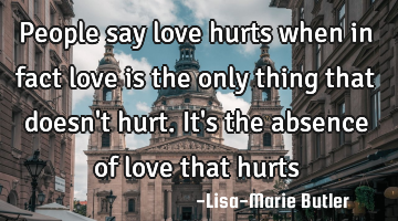 People say love hurts when in fact love is the only thing that doesn