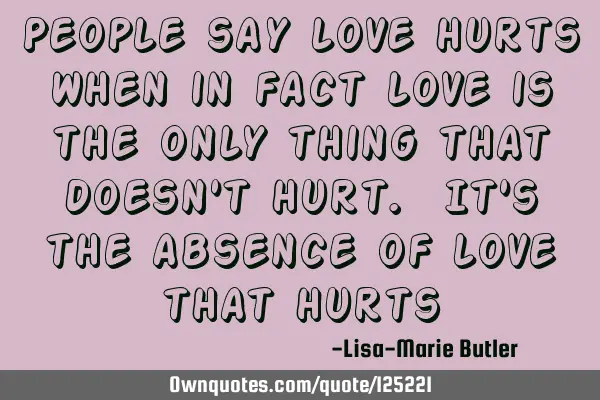 People say love hurts when in fact love is the only thing that doesn