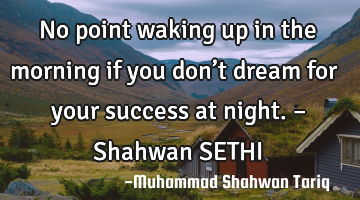 No point waking up in the morning if you don’t dream for your success at night. – Shahwan SETHI