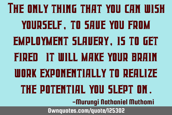 The only thing that you can wish yourself, to save you from employment slavery, is to get fired; it