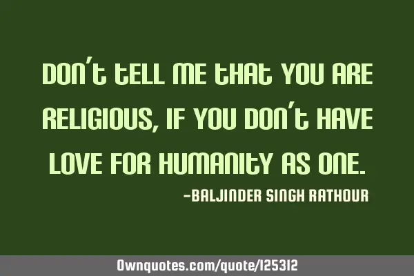Don’t tell me that you are religious, if you don’t have love for humanity as