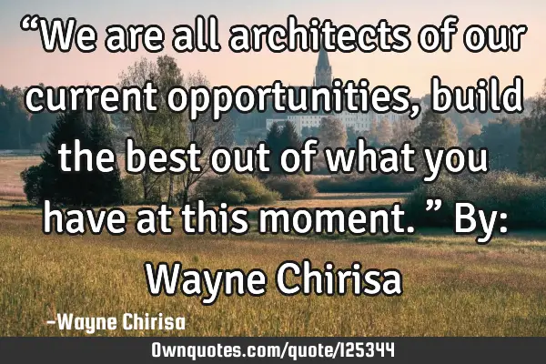 “We are all architects of our current opportunities, build the best out of what you have at this