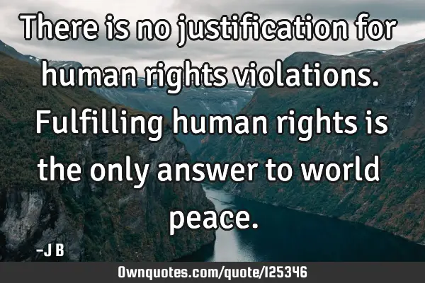 There is no justification for human rights violations. Fulfilling human rights is the only answer