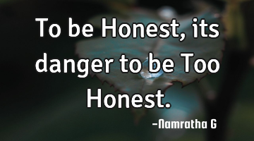 To be Honest, its danger to be Too Honest.