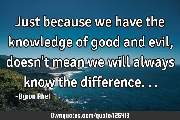 Just because we have the knowledge of good and evil, doesn