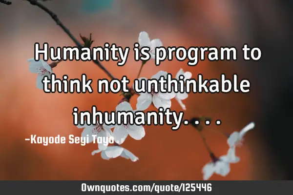 Humanity is program to think not unthinkable