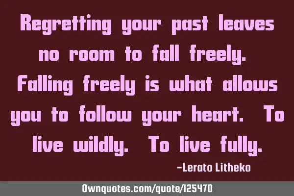 Regretting your past leaves no room to fall freely. Falling freely is what allows you to follow