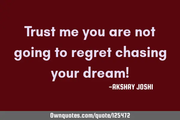 Trust me you are not going to regret chasing your dream!