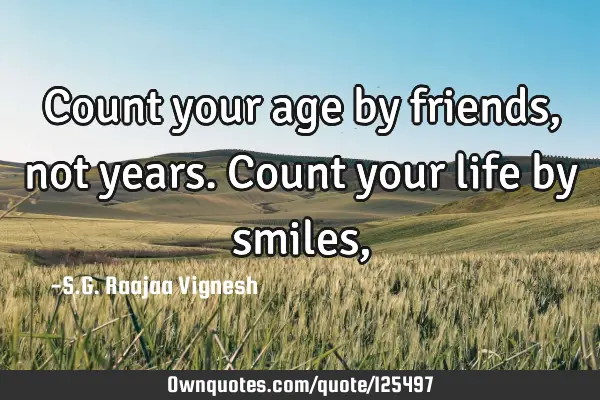 Count your age by friends, not years. Count your life by smiles,