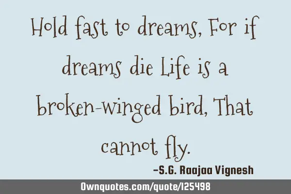 Hold fast to dreams, For if dreams die Life is a broken-winged bird, That cannot