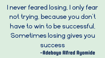 I never feared losing, I only fear not trying, because you don