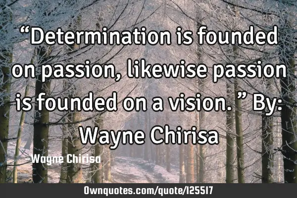 “Determination is founded on passion, likewise passion is founded on a vision.” By: Wayne C