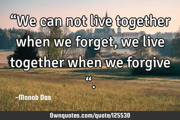 “We can not live together when we forget, we live together when we forgive “