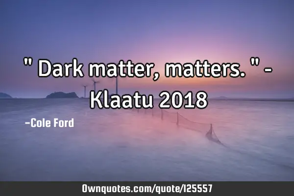 " Dark matter, matters. " - Klaatu 2018