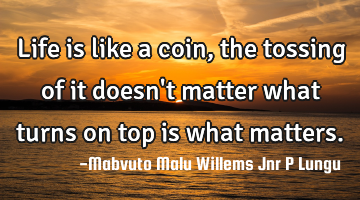 Life is like a coin, the tossing of it doesn