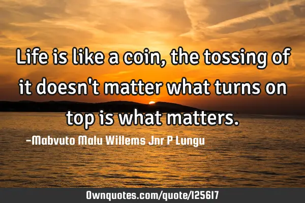 Life is like a coin, the tossing of it doesn