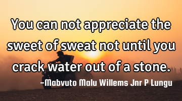 You can not appreciate the sweet of sweat not until you crack water out of a stone.