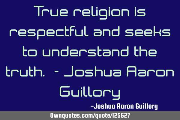 True religion is respectful and seeks to understand the truth. - Joshua Aaron G