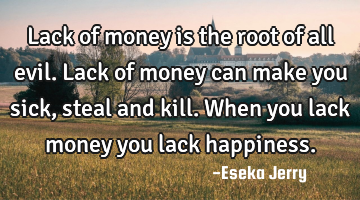 Lack of money is the root of all evil. Lack of money can make you sick, steal and kill. When you