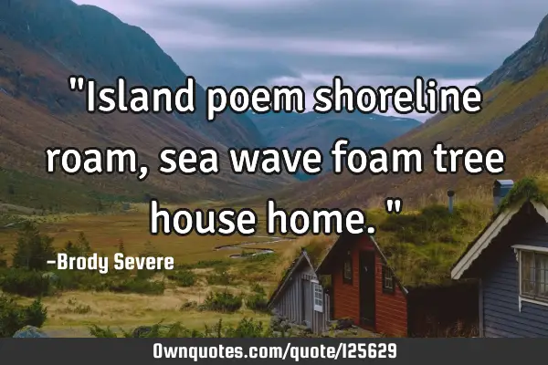"Island poem shoreline roam, sea wave foam tree house home."
