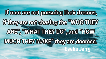 If men are not pursuing their dreams, if they are not chasing the "WHO THEY ARE", "WHAT THEY DO",
