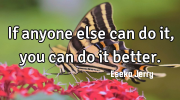 If anyone else can do it, you can do it better.