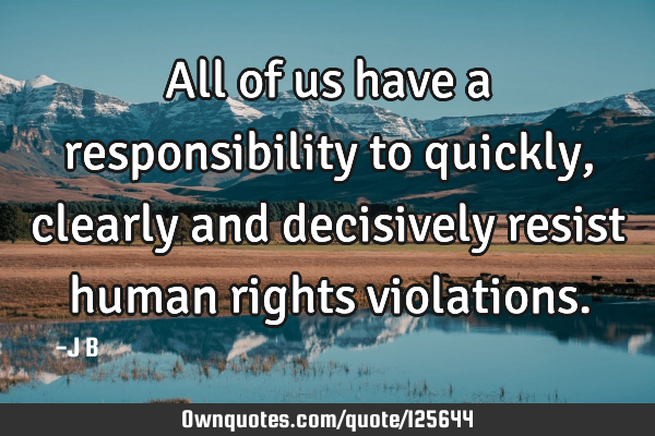 All of us have a responsibility to quickly, clearly and decisively resist human rights