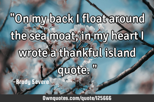 "On my back I float around the sea moat, in my heart I wrote a thankful island quote."