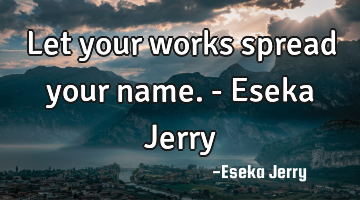 Let your works spread your name. - Eseka Jerry