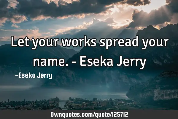 Let your works spread your name. - Eseka J
