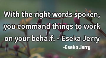 With the right words spoken, you command things to work on your behalf. - Eseka Jerry