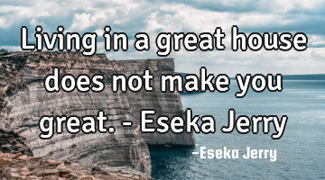 Living in a great house does not make you great. - Eseka Jerry