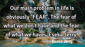 Our main problem in life is obviously "FEAR". The fear of what we don